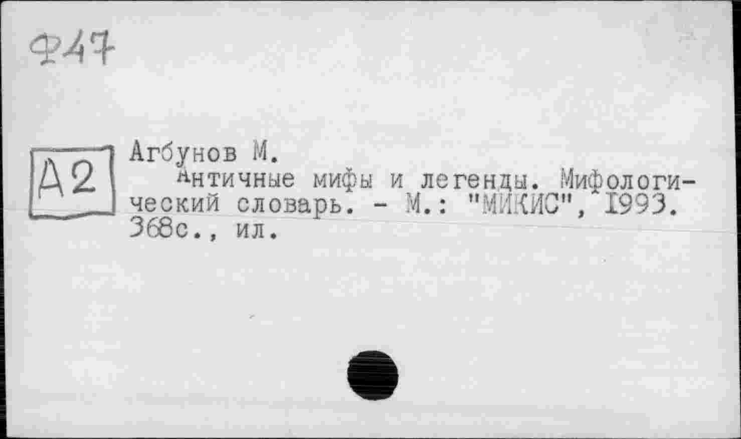 ﻿<W
Ä2]
Агбунов М.
античные мифы и легенды. Мифологи ческий словарь. - И.: "МЙКИС", 1993. 368с., ил.